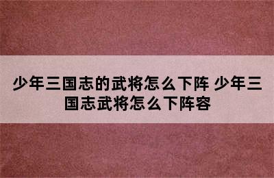 少年三国志的武将怎么下阵 少年三国志武将怎么下阵容